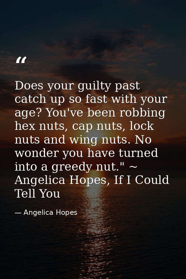 Does your guilty past catch up so fast with your age? You've been robbing hex nuts, cap nuts, lock nuts and wing nuts. N — Angelica Hopes