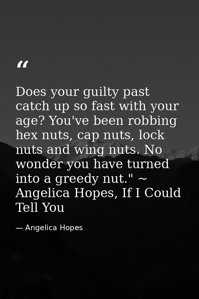 Does your guilty past catch up so fast with your age? You've been robbing hex nuts, cap nuts, lock nuts and wing nuts. N — Angelica Hopes
