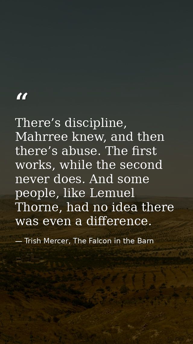 There’s discipline, Mahrree knew, and then there’s abuse. The first works, while the second never does. And some people, — Trish Mercer, The Falcon in the Barn