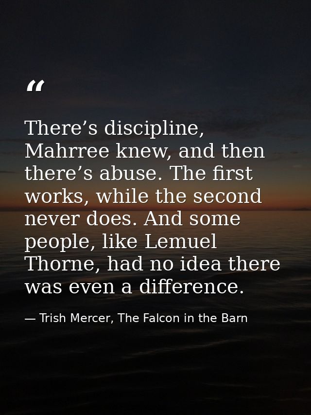 There’s discipline, Mahrree knew, and then there’s abuse. The first works, while the second never does. And some people, — Trish Mercer, The Falcon in the Barn