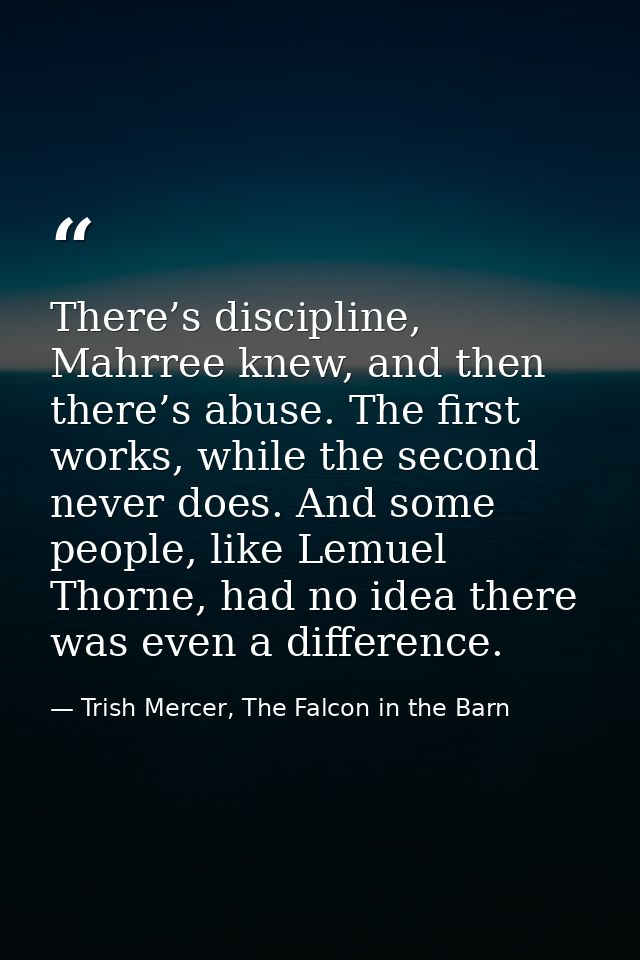 There’s discipline, Mahrree knew, and then there’s abuse. The first works, while the second never does. And some people, — Trish Mercer, The Falcon in the Barn