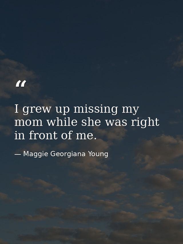I grew up missing my mom while she was right in front of me. — Maggie Georgiana Young