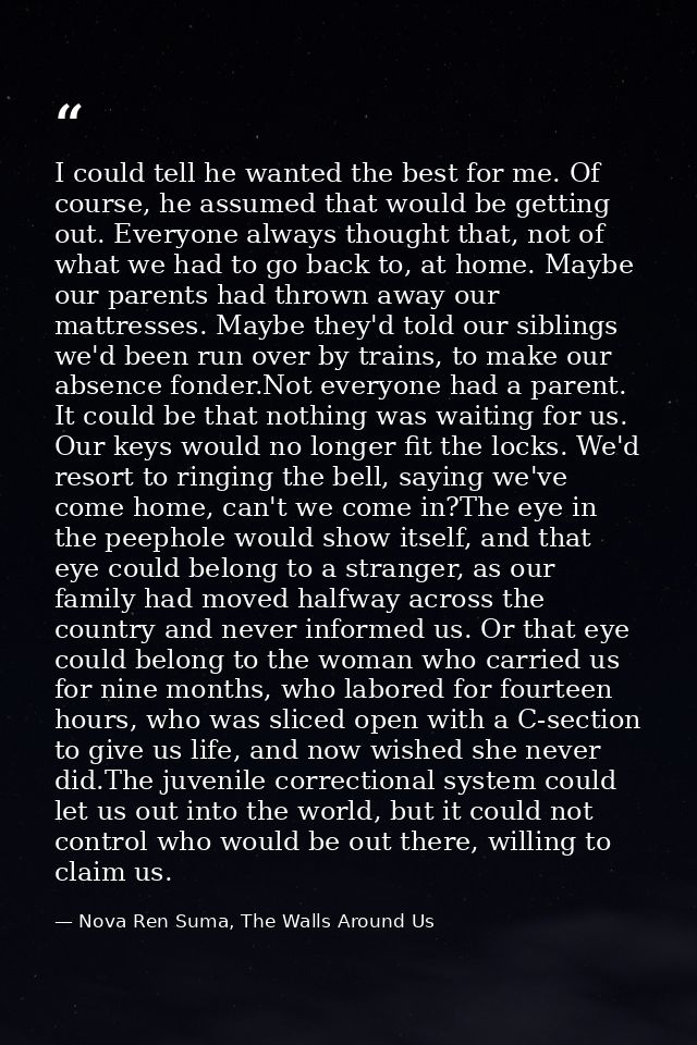 I could tell he wanted the best for me. Of course, he assumed that would be getting out. Everyone always thought that, n — Nova Ren Suma, The Walls Around Us