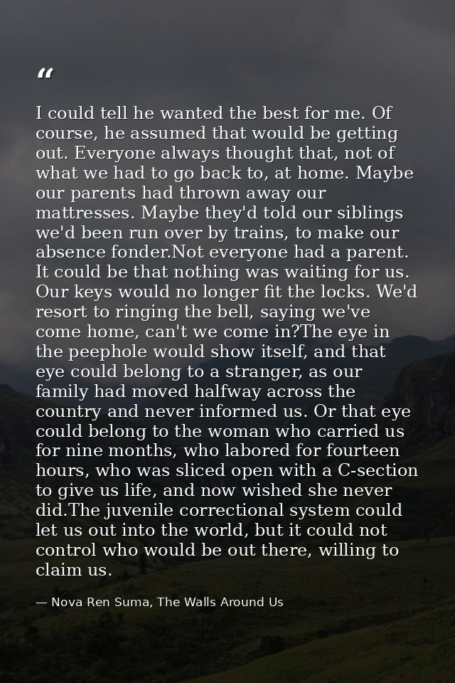 I could tell he wanted the best for me. Of course, he assumed that would be getting out. Everyone always thought that, n — Nova Ren Suma, The Walls Around Us