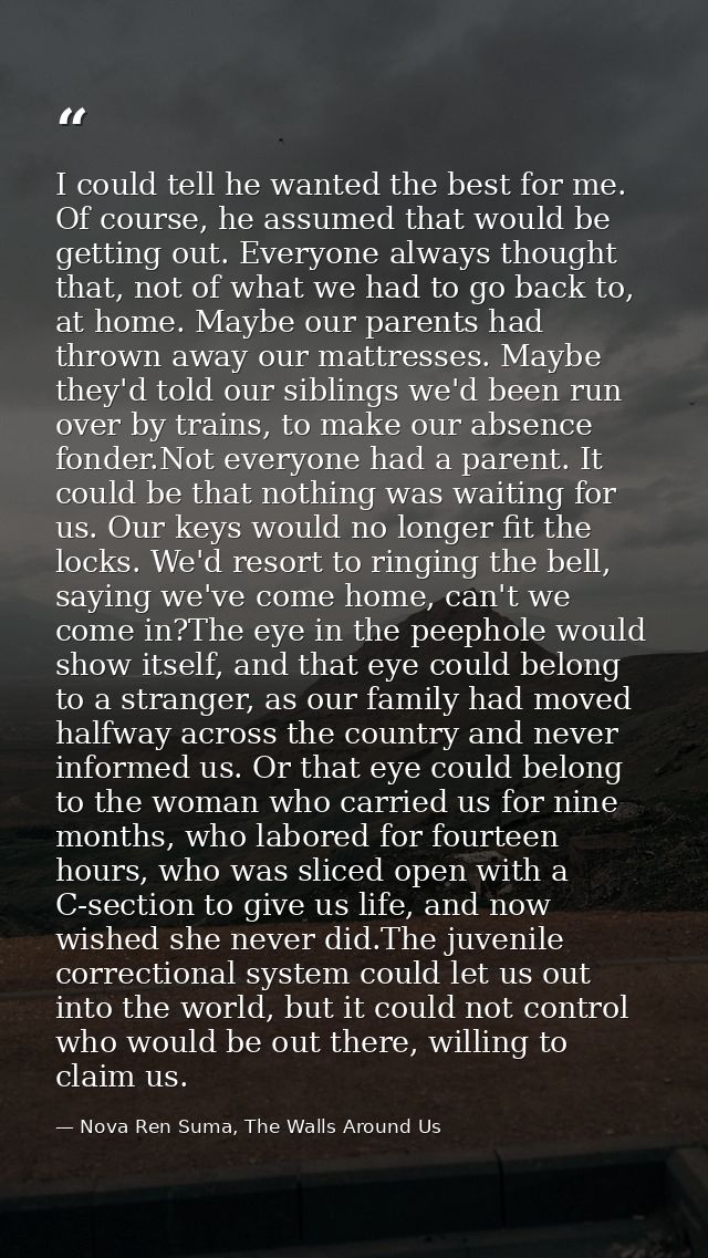 I could tell he wanted the best for me. Of course, he assumed that would be getting out. Everyone always thought that, n — Nova Ren Suma, The Walls Around Us