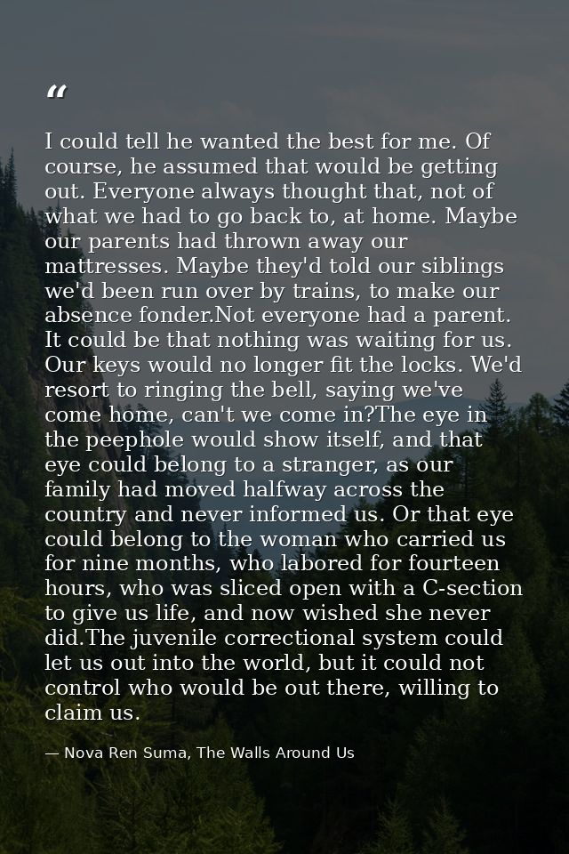 I could tell he wanted the best for me. Of course, he assumed that would be getting out. Everyone always thought that, n — Nova Ren Suma, The Walls Around Us