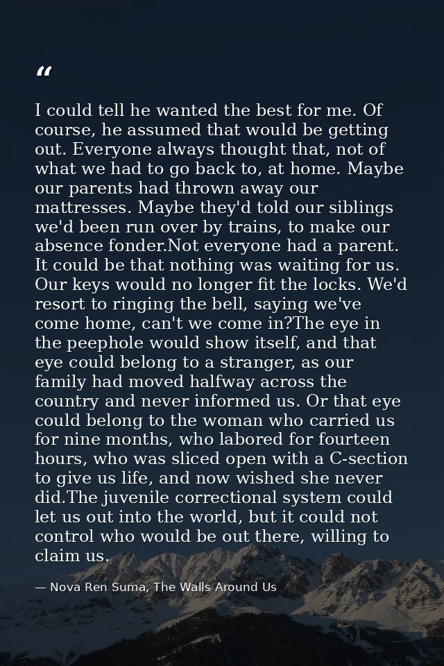 I could tell he wanted the best for me. Of course, he assumed that would be getting out. Everyone always thought that, n — Nova Ren Suma, The Walls Around Us