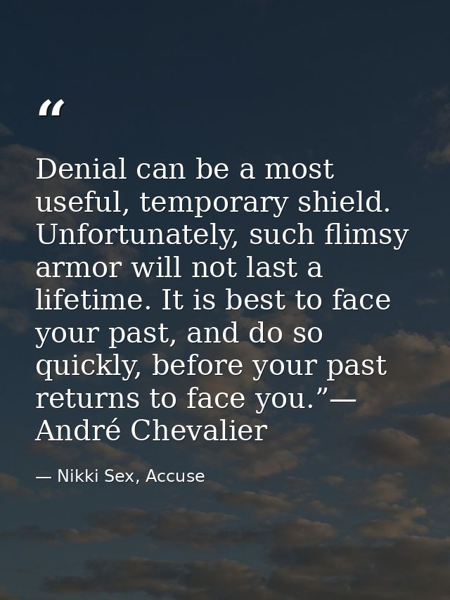 Denial can be a most useful, temporary shield. Unfortunately, such flimsy armor will not last a lifetime. It is best to  — Nikki Sex, Accuse