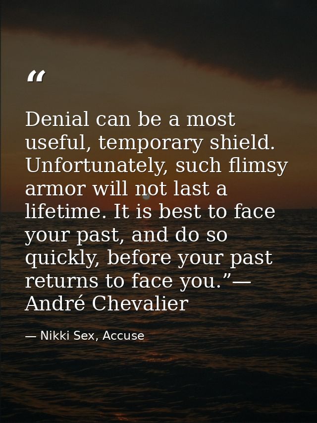 Denial can be a most useful, temporary shield. Unfortunately, such flimsy armor will not last a lifetime. It is best to  — Nikki Sex, Accuse