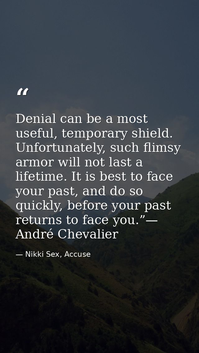 Denial can be a most useful, temporary shield. Unfortunately, such flimsy armor will not last a lifetime. It is best to  — Nikki Sex, Accuse