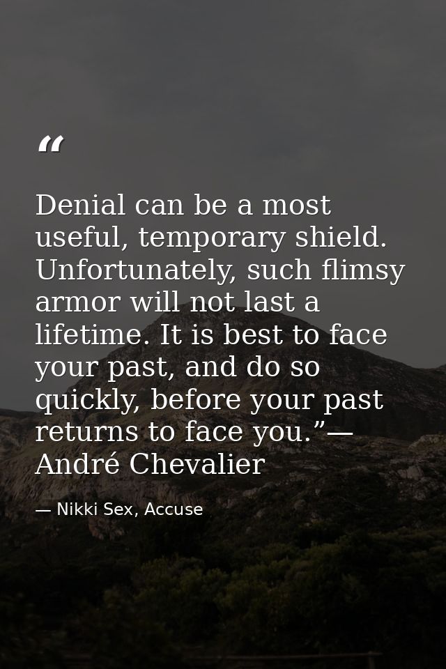 Denial can be a most useful, temporary shield. Unfortunately, such flimsy armor will not last a lifetime. It is best to  — Nikki Sex, Accuse