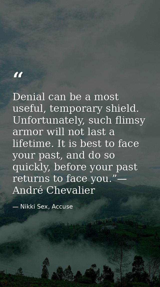 Denial can be a most useful, temporary shield. Unfortunately, such flimsy armor will not last a lifetime. It is best to  — Nikki Sex, Accuse