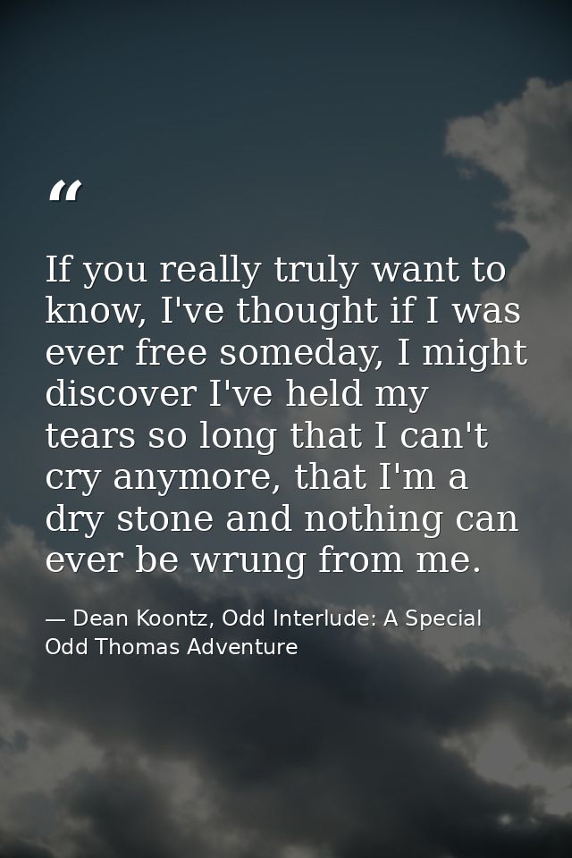 If you really truly want to know, I've thought if I was ever free someday, I might discover I've held my tears so long t — Dean Koontz, Odd Interlude: A Special Odd Thomas Adventure