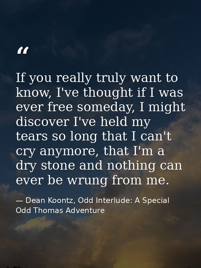 If you really truly want to know, I've thought if I was ever free someday, I might discover I've held my tears so long t — Dean Koontz, Odd Interlude: A Special Odd Thomas Adventure