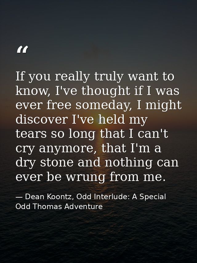 If you really truly want to know, I've thought if I was ever free someday, I might discover I've held my tears so long t — Dean Koontz, Odd Interlude: A Special Odd Thomas Adventure