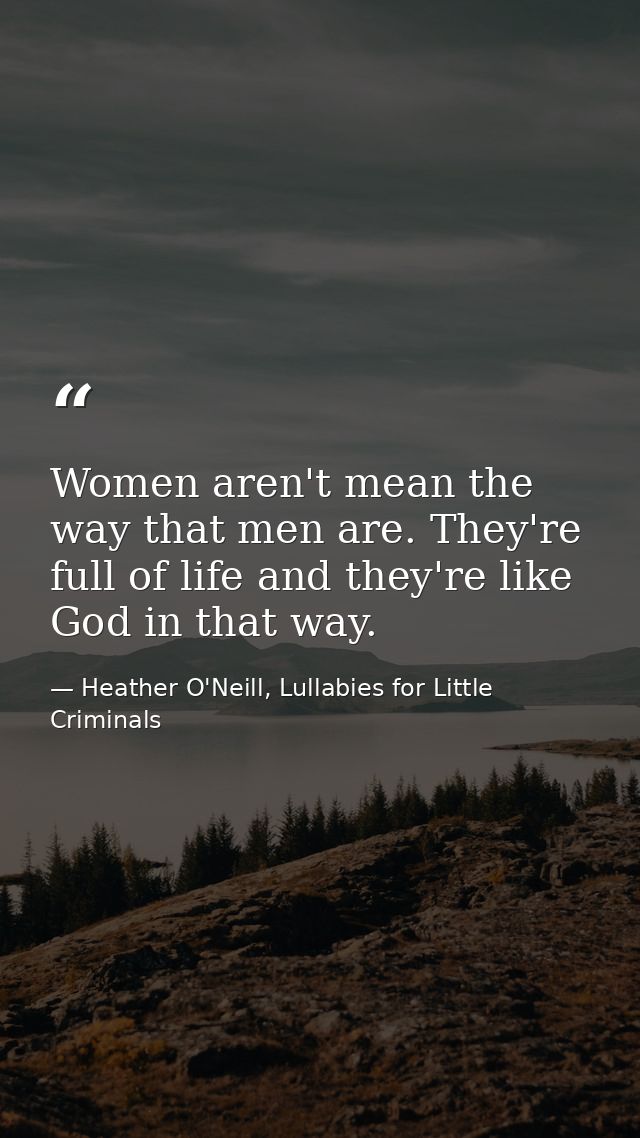 Women aren't mean the way that men are. They're full of life and they're like God in that way. — Heather O'Neill, Lullabies for Little Criminals