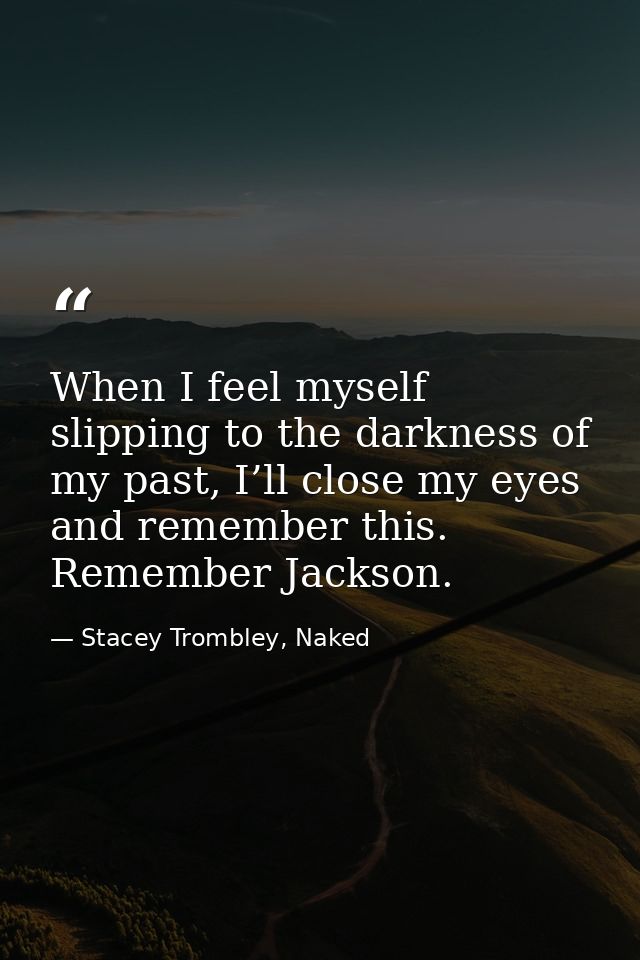 When I feel myself slipping to the darkness of my past, I’ll close my eyes and remember this. Remember Jackson. — Stacey Trombley, Naked