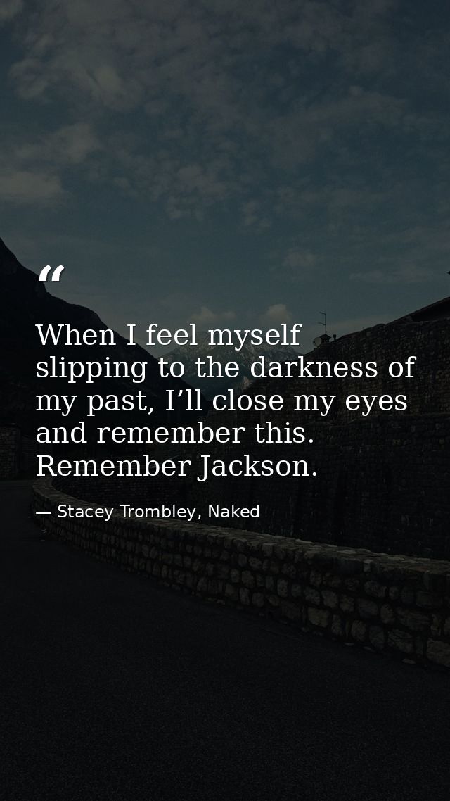 When I feel myself slipping to the darkness of my past, I’ll close my eyes and remember this. Remember Jackson. — Stacey Trombley, Naked