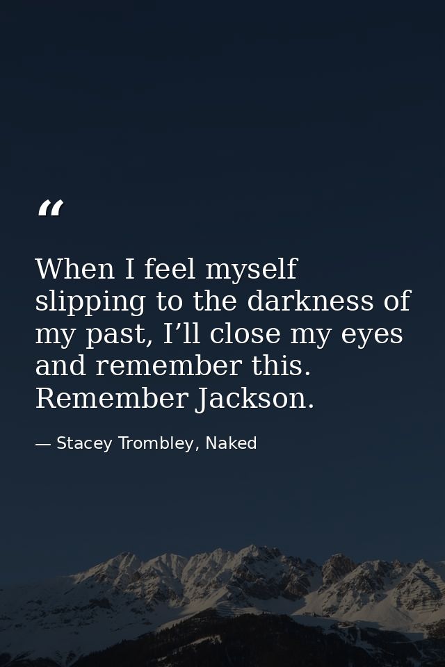 When I feel myself slipping to the darkness of my past, I’ll close my eyes and remember this. Remember Jackson. — Stacey Trombley, Naked