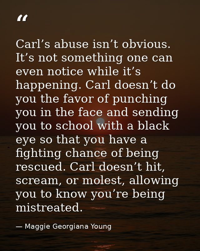 Carl’s abuse isn’t obvious. It’s not something one can even notice while it’s happening. Carl doesn’t do you the favor o — Maggie Georgiana Young