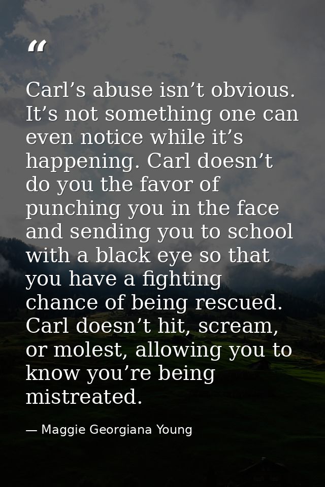 Carl’s abuse isn’t obvious. It’s not something one can even notice while it’s happening. Carl doesn’t do you the favor o — Maggie Georgiana Young