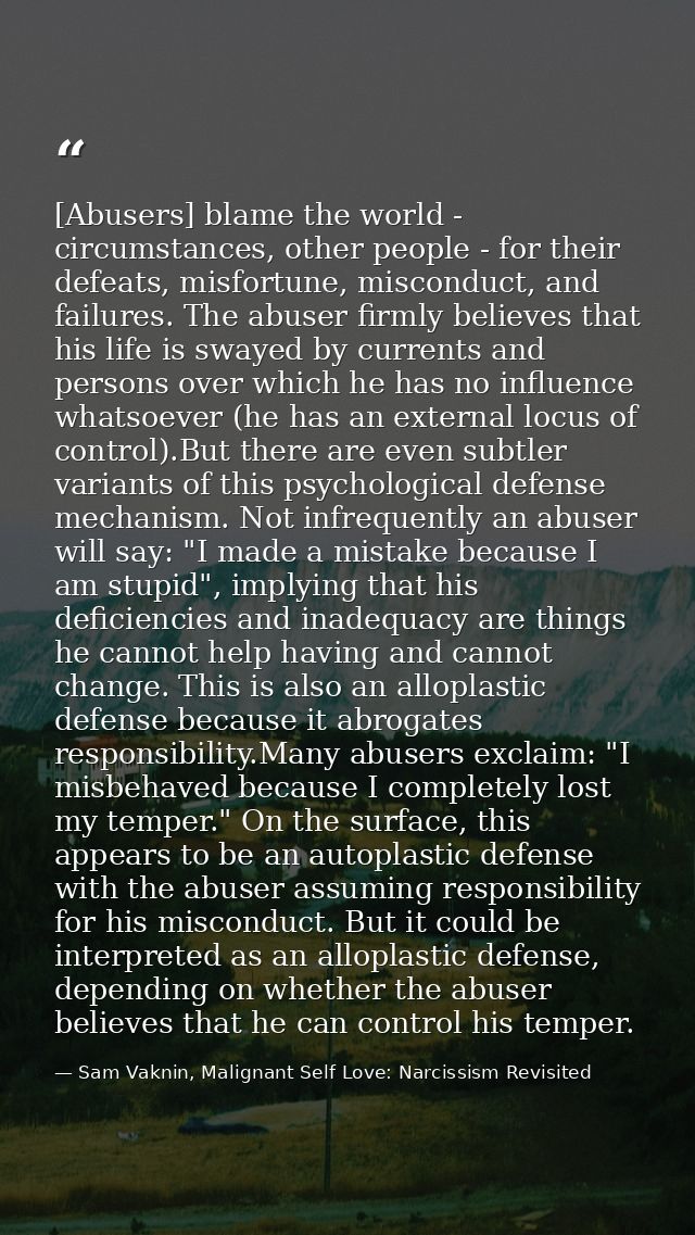 [Abusers] blame the world - circumstances, other people - for their defeats, misfortune, misconduct, and failures. The a — Sam Vaknin, Malignant Self Love: Narcissism Revisited