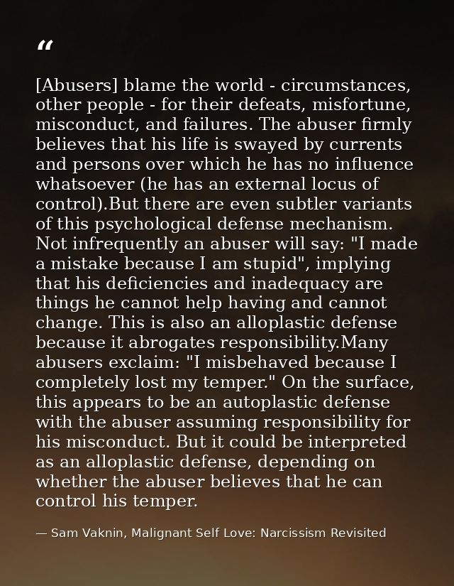 [Abusers] blame the world - circumstances, other people - for their defeats, misfortune, misconduct, and failures. The a — Sam Vaknin, Malignant Self Love: Narcissism Revisited