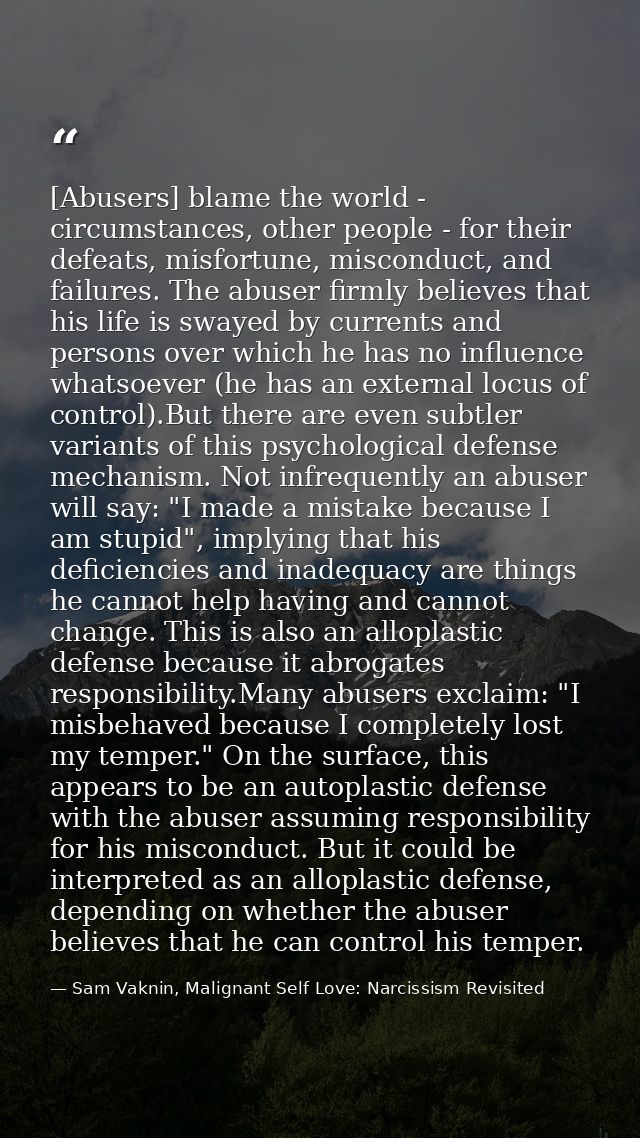 [Abusers] blame the world - circumstances, other people - for their defeats, misfortune, misconduct, and failures. The a — Sam Vaknin, Malignant Self Love: Narcissism Revisited