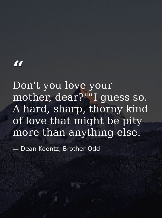 Don't you love your mother, dear?""I guess so. A hard, sharp, thorny kind of love that might be pity more than anything  — Dean Koontz, Brother Odd