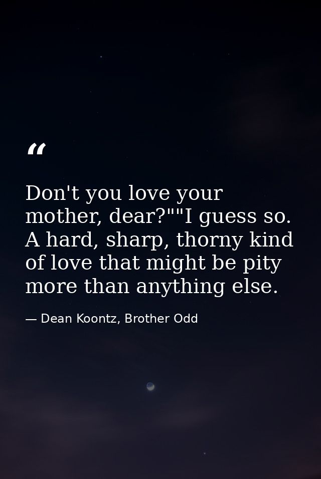 Don't you love your mother, dear?""I guess so. A hard, sharp, thorny kind of love that might be pity more than anything  — Dean Koontz, Brother Odd