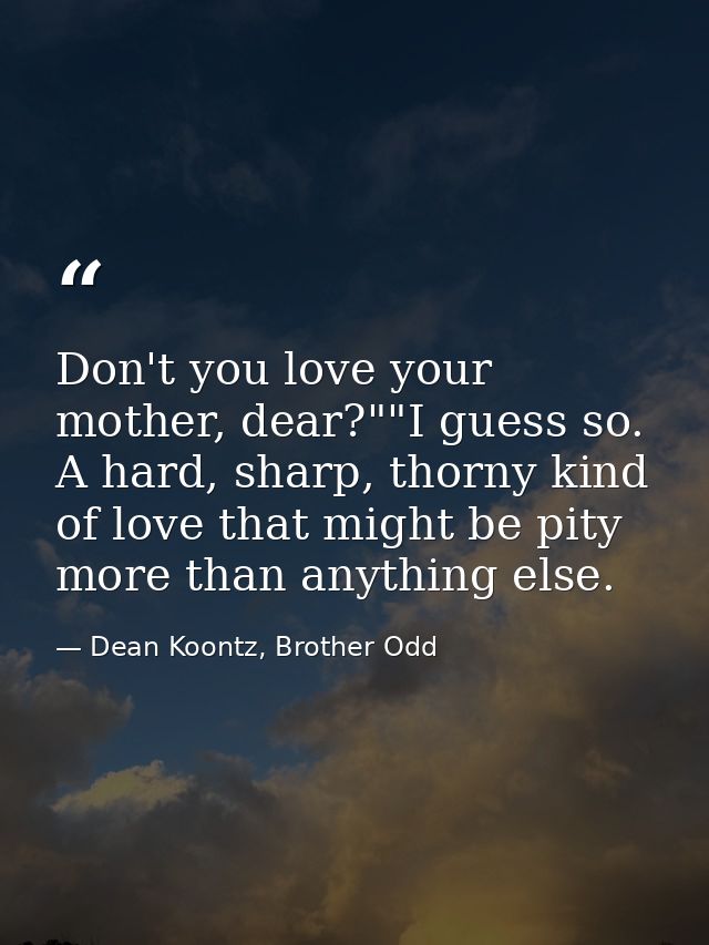 Don't you love your mother, dear?""I guess so. A hard, sharp, thorny kind of love that might be pity more than anything  — Dean Koontz, Brother Odd
