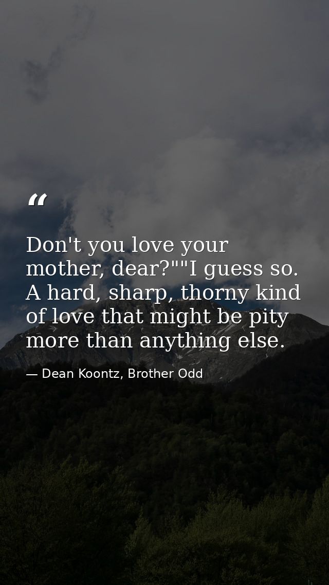 Don't you love your mother, dear?""I guess so. A hard, sharp, thorny kind of love that might be pity more than anything  — Dean Koontz, Brother Odd