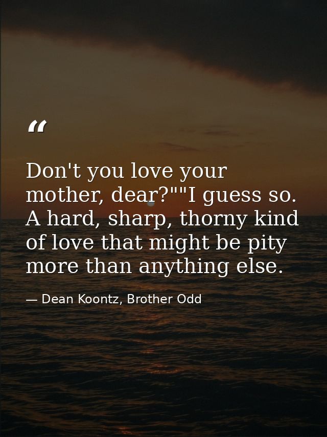 Don't you love your mother, dear?""I guess so. A hard, sharp, thorny kind of love that might be pity more than anything  — Dean Koontz, Brother Odd