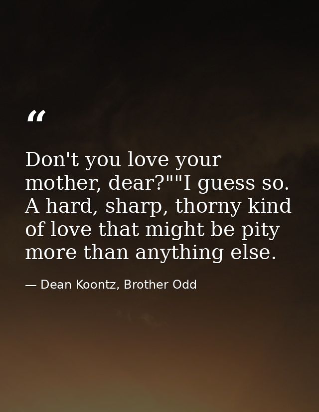 Don't you love your mother, dear?""I guess so. A hard, sharp, thorny kind of love that might be pity more than anything  — Dean Koontz, Brother Odd