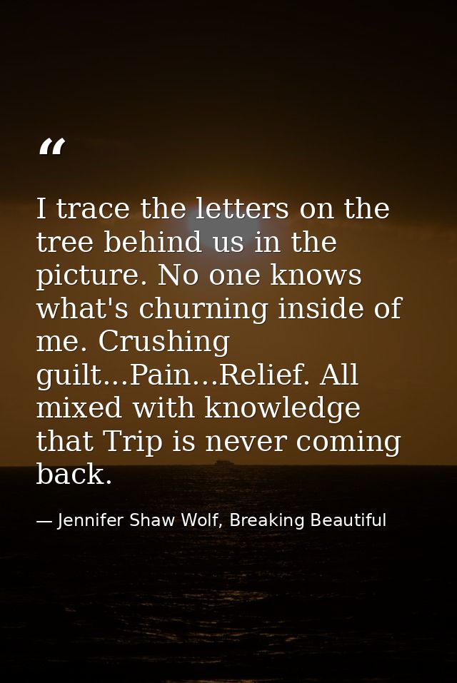 I trace the letters on the tree behind us in the picture. No one knows what's churning inside of me. Crushing guilt...Pa — Jennifer Shaw Wolf, Breaking Beautiful