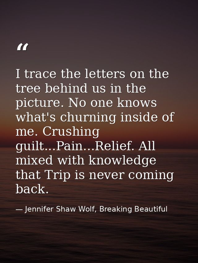 I trace the letters on the tree behind us in the picture. No one knows what's churning inside of me. Crushing guilt...Pa — Jennifer Shaw Wolf, Breaking Beautiful