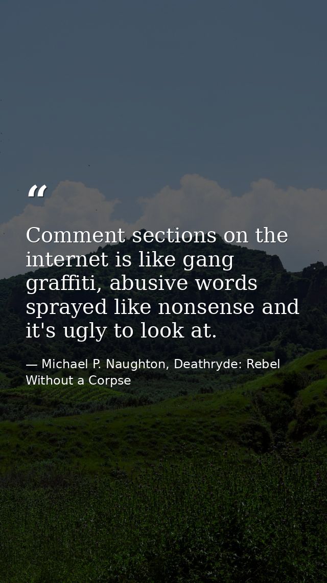 Comment sections on the internet is like gang graffiti, abusive words sprayed like nonsense and it's ugly to look at. — Michael P. Naughton, Deathryde: Rebel Without a Corpse