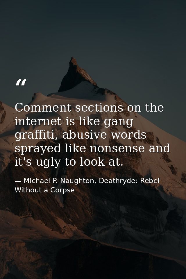 Comment sections on the internet is like gang graffiti, abusive words sprayed like nonsense and it's ugly to look at. — Michael P. Naughton, Deathryde: Rebel Without a Corpse