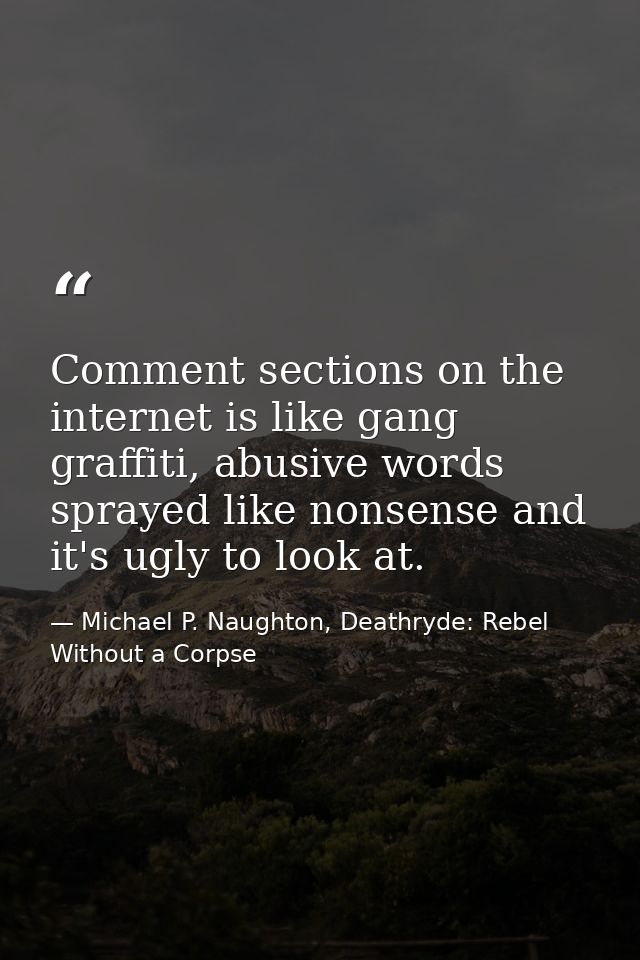 Comment sections on the internet is like gang graffiti, abusive words sprayed like nonsense and it's ugly to look at. — Michael P. Naughton, Deathryde: Rebel Without a Corpse