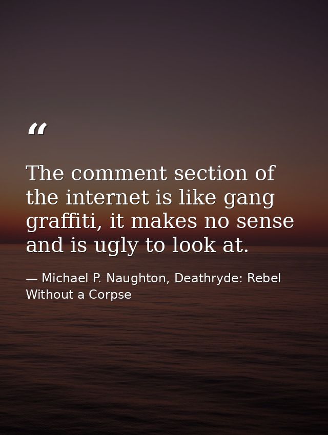 The comment section of the internet is like gang graffiti, it makes no sense and is ugly to look at. — Michael P. Naughton, Deathryde: Rebel Without a Corpse