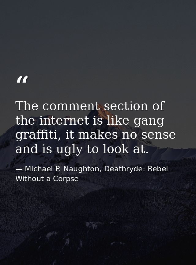 The comment section of the internet is like gang graffiti, it makes no sense and is ugly to look at. — Michael P. Naughton, Deathryde: Rebel Without a Corpse