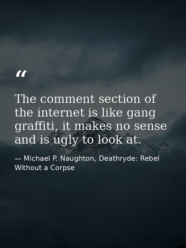 The comment section of the internet is like gang graffiti, it makes no sense and is ugly to look at. — Michael P. Naughton, Deathryde: Rebel Without a Corpse