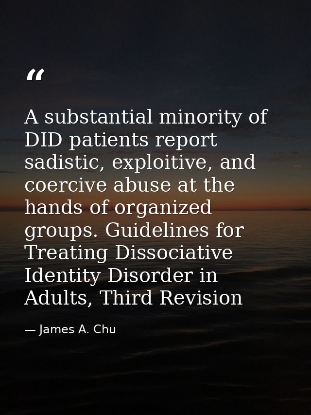 A substantial minority of DID patients report sadistic, exploitive, and coercive abuse at the hands of organized groups. — James A. Chu