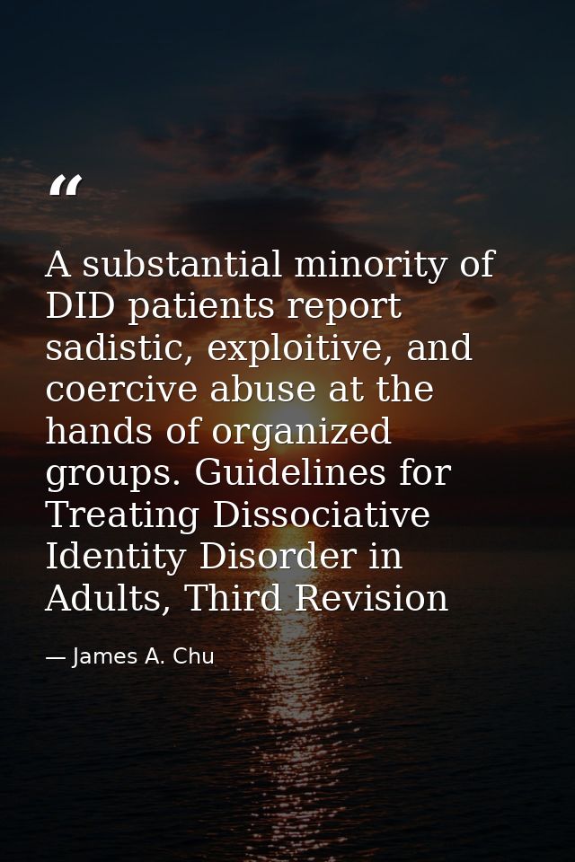 A substantial minority of DID patients report sadistic, exploitive, and coercive abuse at the hands of organized groups. — James A. Chu