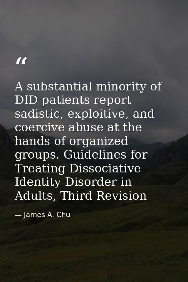 A substantial minority of DID patients report sadistic, exploitive, and coercive abuse at the hands of organized groups. — James A. Chu