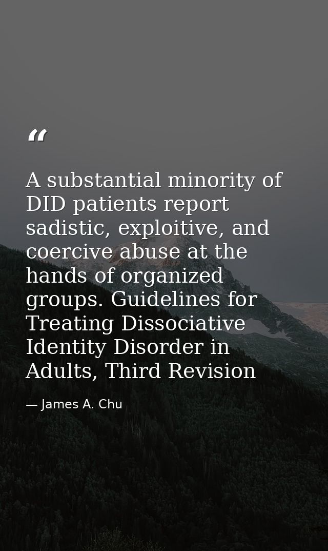 A substantial minority of DID patients report sadistic, exploitive, and coercive abuse at the hands of organized groups. — James A. Chu