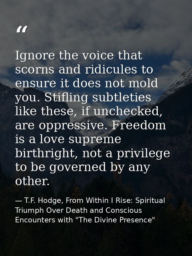 Ignore the voice that scorns and ridicules to ensure it does not mold you. Stifling subtleties like these, if unchecked, — T.F. Hodge, From Within I Rise: Spiritual Triumph Over Death and Conscious Encounters with "The Divine Presence"