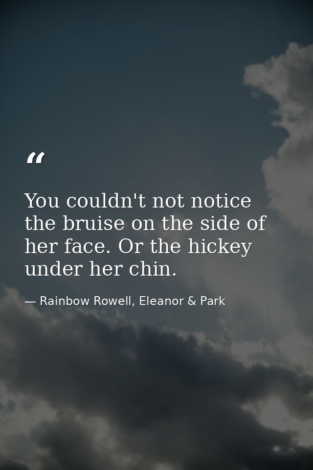 You couldn't not notice the bruise on the side of her face. Or the hickey under her chin. — Rainbow Rowell, Eleanor & Park