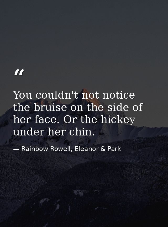 You couldn't not notice the bruise on the side of her face. Or the hickey under her chin. — Rainbow Rowell, Eleanor & Park
