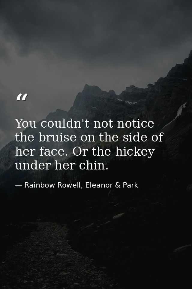 You couldn't not notice the bruise on the side of her face. Or the hickey under her chin. — Rainbow Rowell, Eleanor & Park